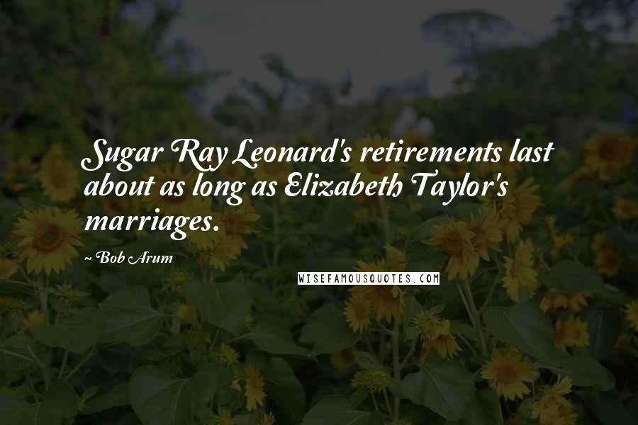 Bob Arum Quotes: Sugar Ray Leonard's retirements last about as long as Elizabeth Taylor's marriages.