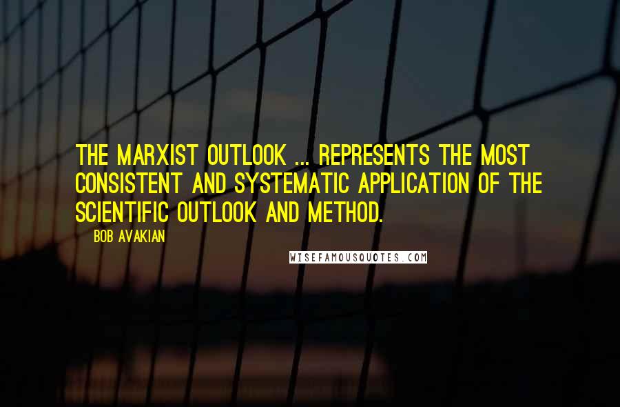 Bob Avakian Quotes: The Marxist outlook ... represents the most consistent and systematic application of the scientific outlook and method.