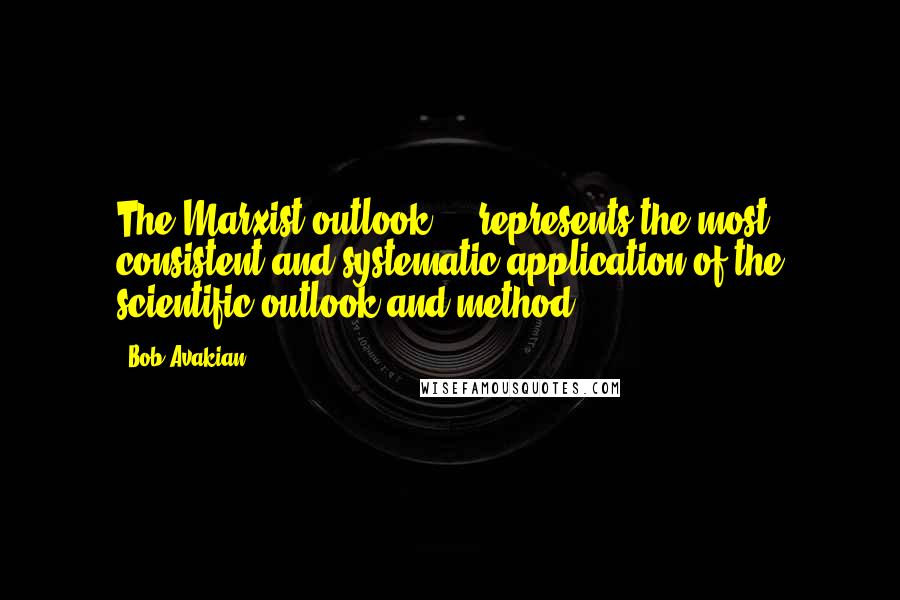 Bob Avakian Quotes: The Marxist outlook ... represents the most consistent and systematic application of the scientific outlook and method.