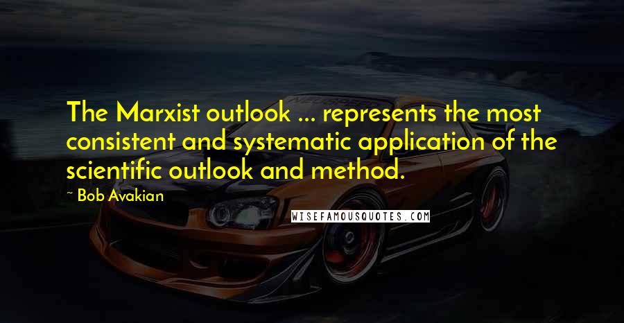 Bob Avakian Quotes: The Marxist outlook ... represents the most consistent and systematic application of the scientific outlook and method.