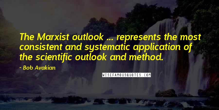 Bob Avakian Quotes: The Marxist outlook ... represents the most consistent and systematic application of the scientific outlook and method.