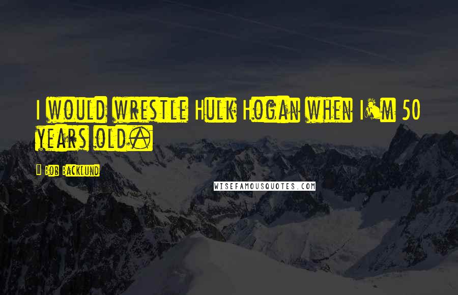 Bob Backlund Quotes: I would wrestle Hulk Hogan when I'm 50 years old.