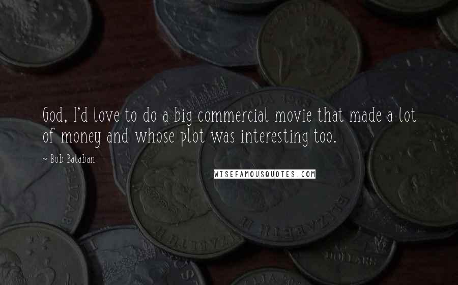 Bob Balaban Quotes: God, I'd love to do a big commercial movie that made a lot of money and whose plot was interesting too.