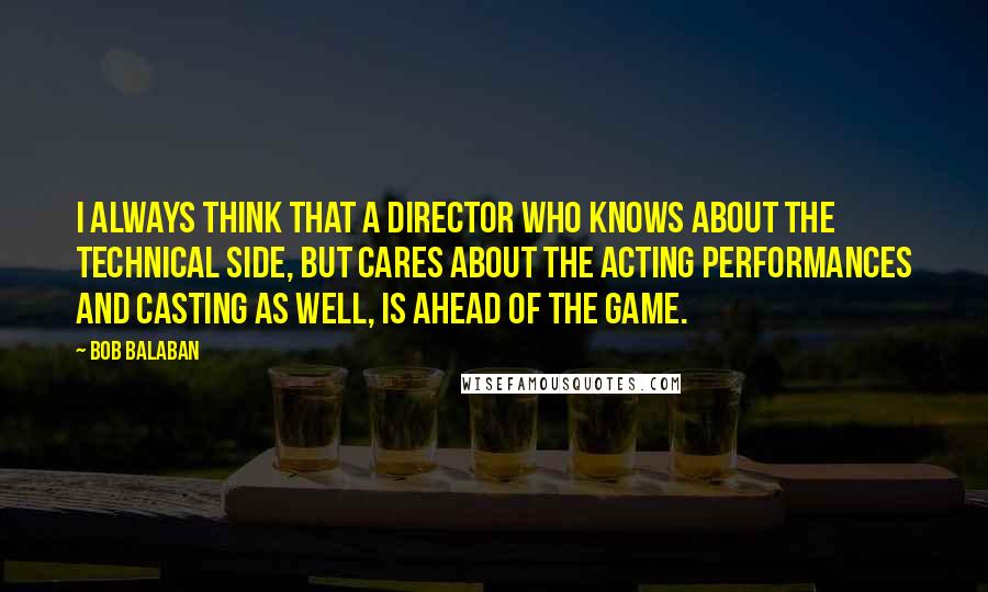 Bob Balaban Quotes: I always think that a director who knows about the technical side, but cares about the acting performances and casting as well, is ahead of the game.