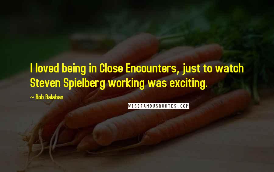 Bob Balaban Quotes: I loved being in Close Encounters, just to watch Steven Spielberg working was exciting.