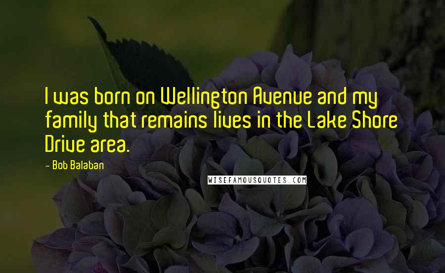 Bob Balaban Quotes: I was born on Wellington Avenue and my family that remains lives in the Lake Shore Drive area.