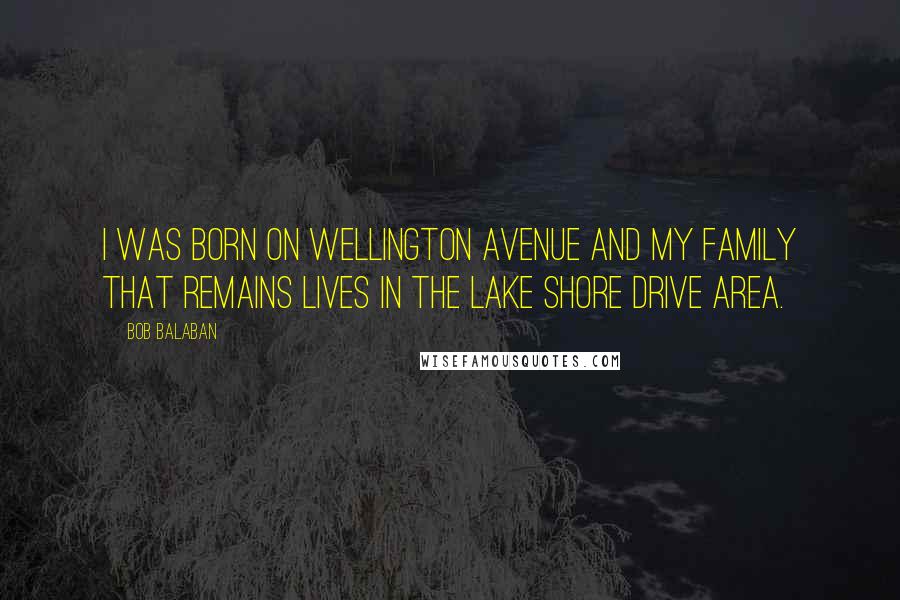 Bob Balaban Quotes: I was born on Wellington Avenue and my family that remains lives in the Lake Shore Drive area.