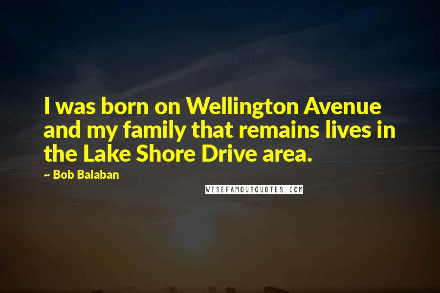 Bob Balaban Quotes: I was born on Wellington Avenue and my family that remains lives in the Lake Shore Drive area.