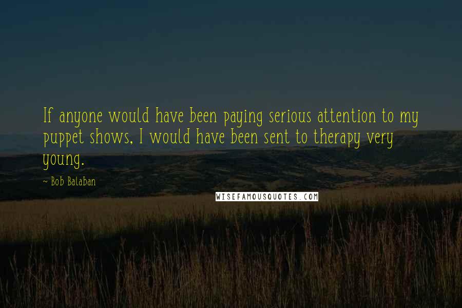 Bob Balaban Quotes: If anyone would have been paying serious attention to my puppet shows, I would have been sent to therapy very young.