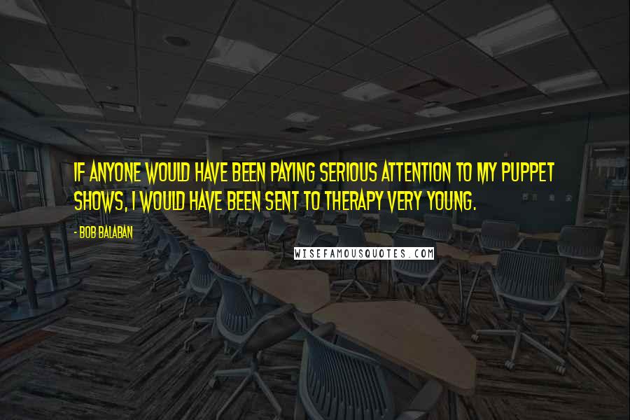 Bob Balaban Quotes: If anyone would have been paying serious attention to my puppet shows, I would have been sent to therapy very young.