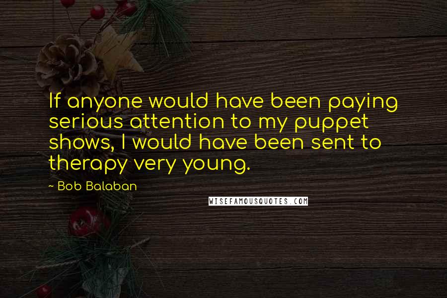 Bob Balaban Quotes: If anyone would have been paying serious attention to my puppet shows, I would have been sent to therapy very young.