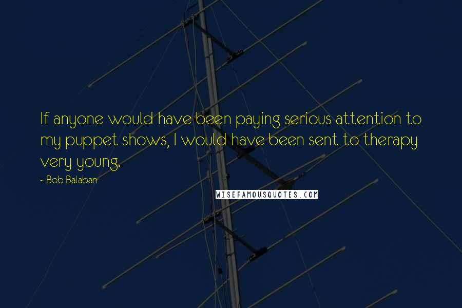 Bob Balaban Quotes: If anyone would have been paying serious attention to my puppet shows, I would have been sent to therapy very young.