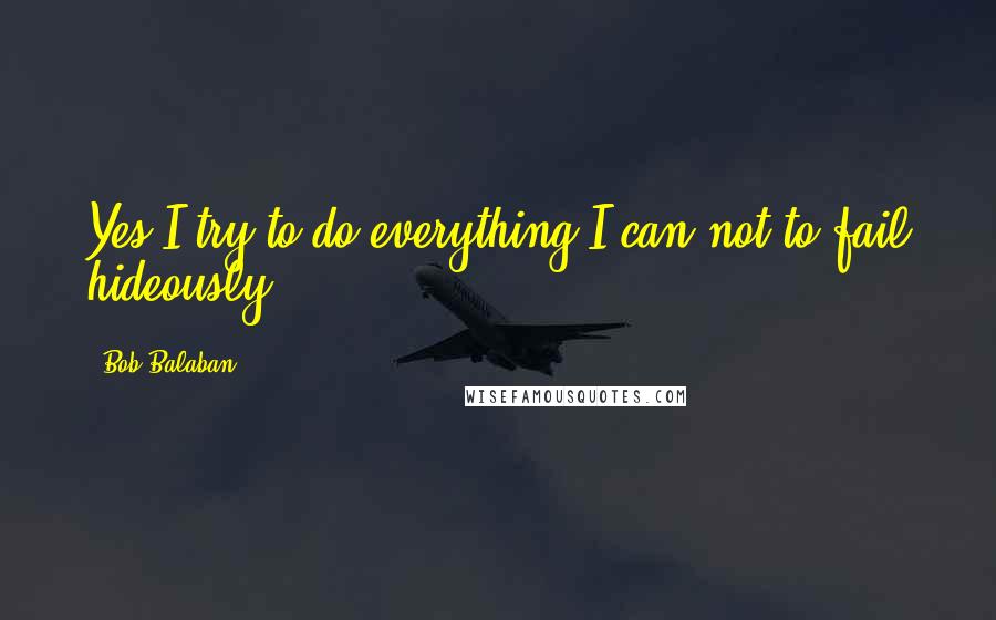 Bob Balaban Quotes: Yes I try to do everything I can not to fail hideously.
