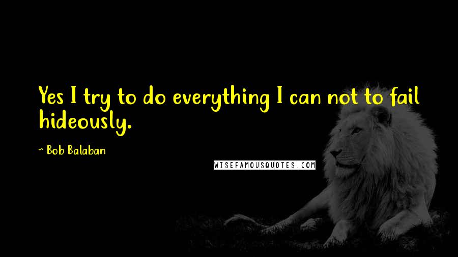 Bob Balaban Quotes: Yes I try to do everything I can not to fail hideously.