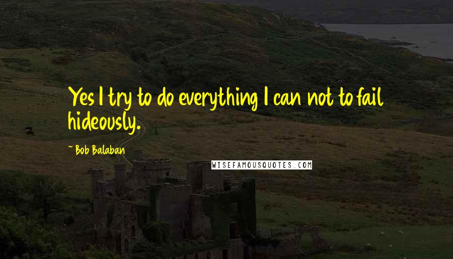 Bob Balaban Quotes: Yes I try to do everything I can not to fail hideously.