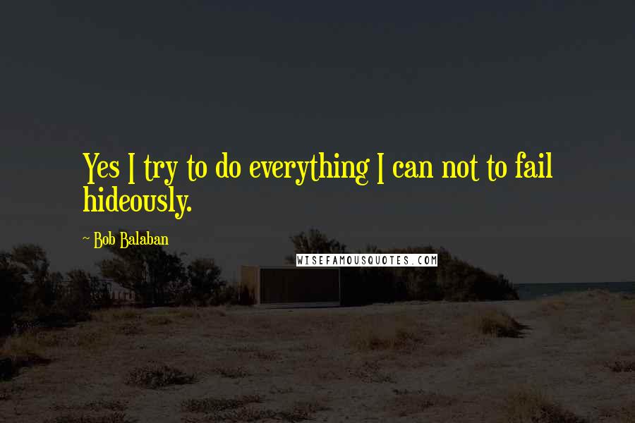 Bob Balaban Quotes: Yes I try to do everything I can not to fail hideously.