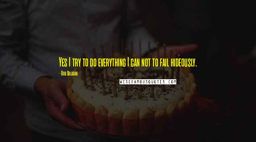 Bob Balaban Quotes: Yes I try to do everything I can not to fail hideously.