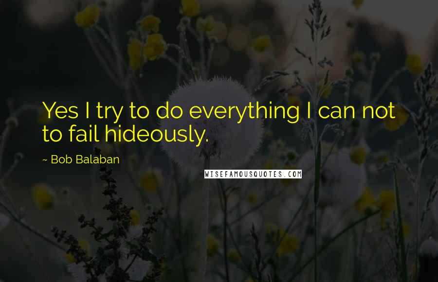 Bob Balaban Quotes: Yes I try to do everything I can not to fail hideously.