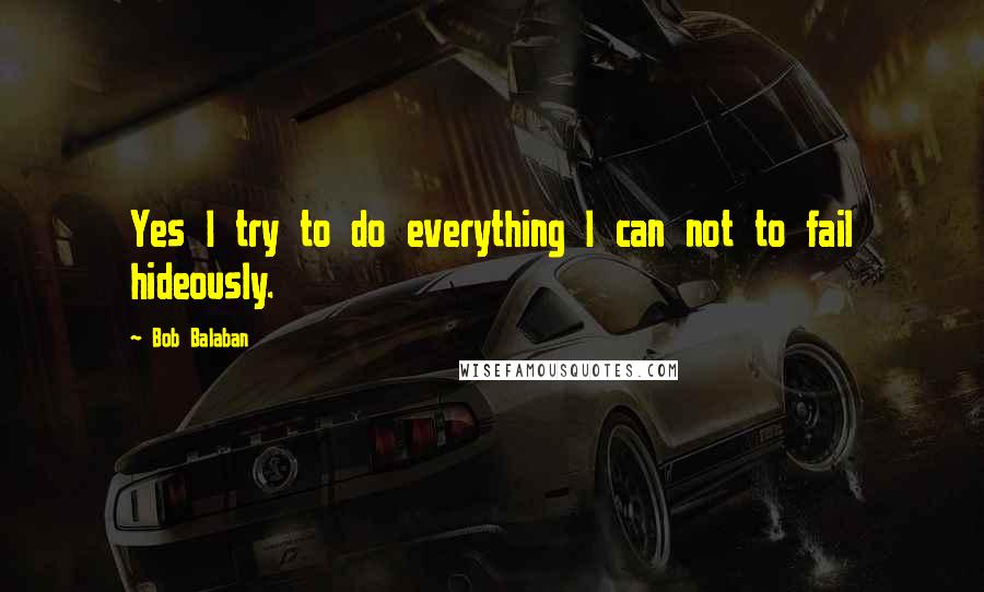 Bob Balaban Quotes: Yes I try to do everything I can not to fail hideously.