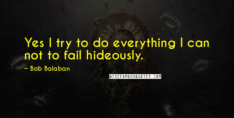 Bob Balaban Quotes: Yes I try to do everything I can not to fail hideously.