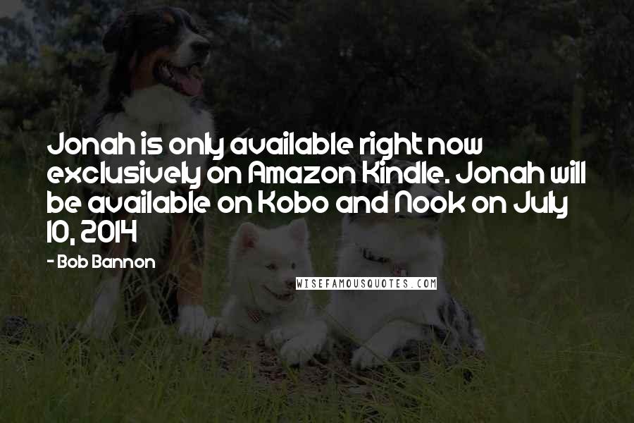 Bob Bannon Quotes: Jonah is only available right now exclusively on Amazon Kindle. Jonah will be available on Kobo and Nook on July 10, 2014