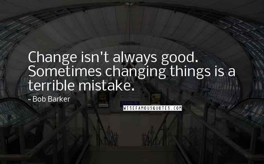 Bob Barker Quotes: Change isn't always good. Sometimes changing things is a terrible mistake.