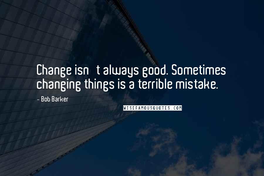 Bob Barker Quotes: Change isn't always good. Sometimes changing things is a terrible mistake.