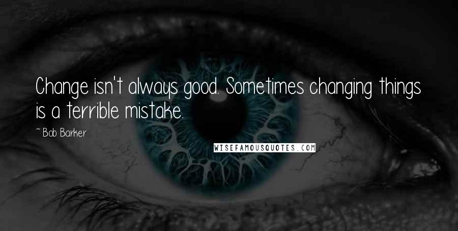 Bob Barker Quotes: Change isn't always good. Sometimes changing things is a terrible mistake.