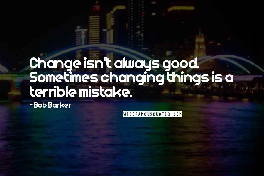 Bob Barker Quotes: Change isn't always good. Sometimes changing things is a terrible mistake.