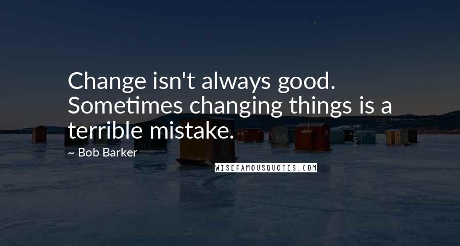 Bob Barker Quotes: Change isn't always good. Sometimes changing things is a terrible mistake.