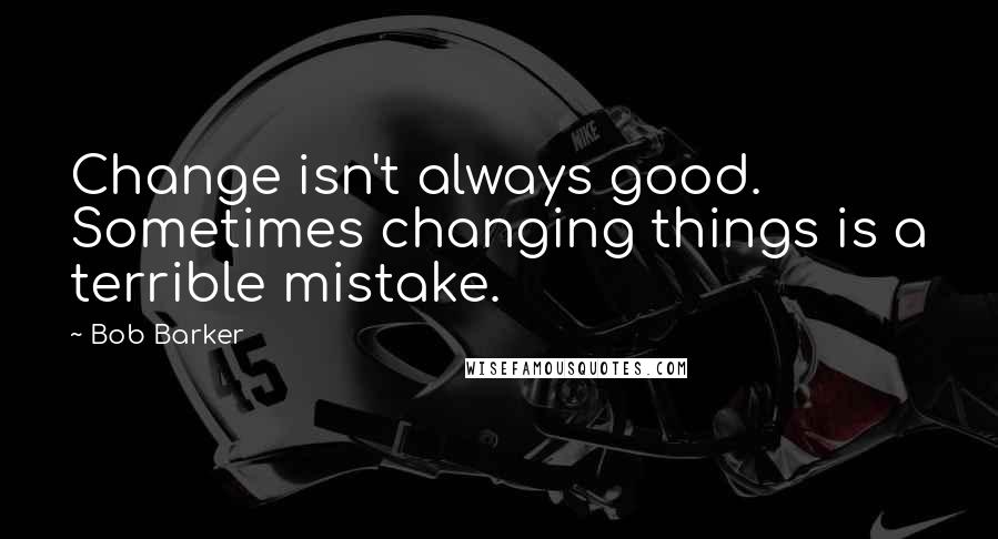 Bob Barker Quotes: Change isn't always good. Sometimes changing things is a terrible mistake.