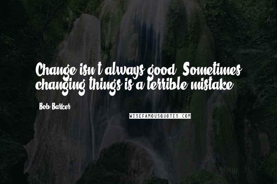 Bob Barker Quotes: Change isn't always good. Sometimes changing things is a terrible mistake.