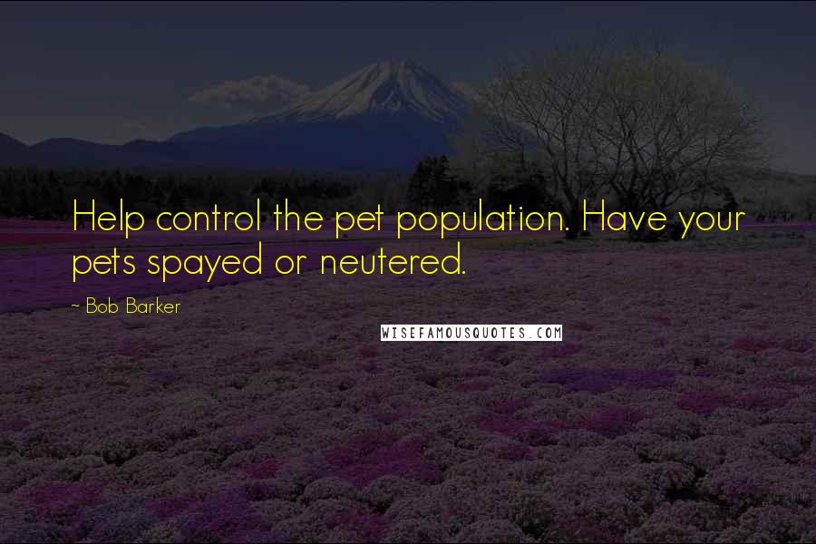 Bob Barker Quotes: Help control the pet population. Have your pets spayed or neutered.