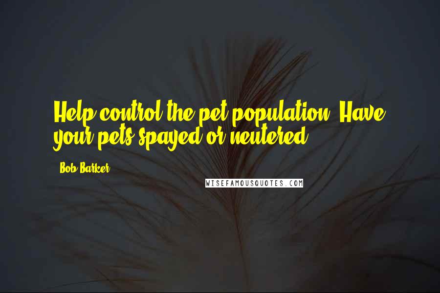 Bob Barker Quotes: Help control the pet population. Have your pets spayed or neutered.