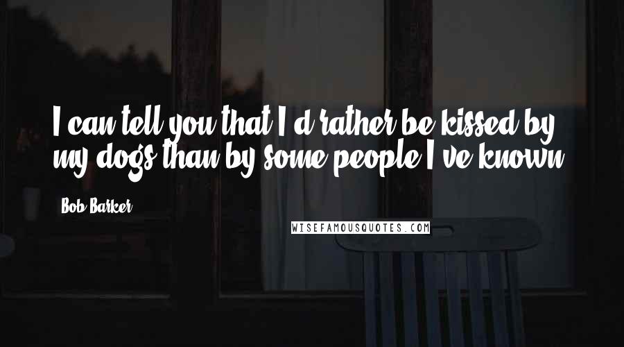 Bob Barker Quotes: I can tell you that I'd rather be kissed by my dogs than by some people I've known.