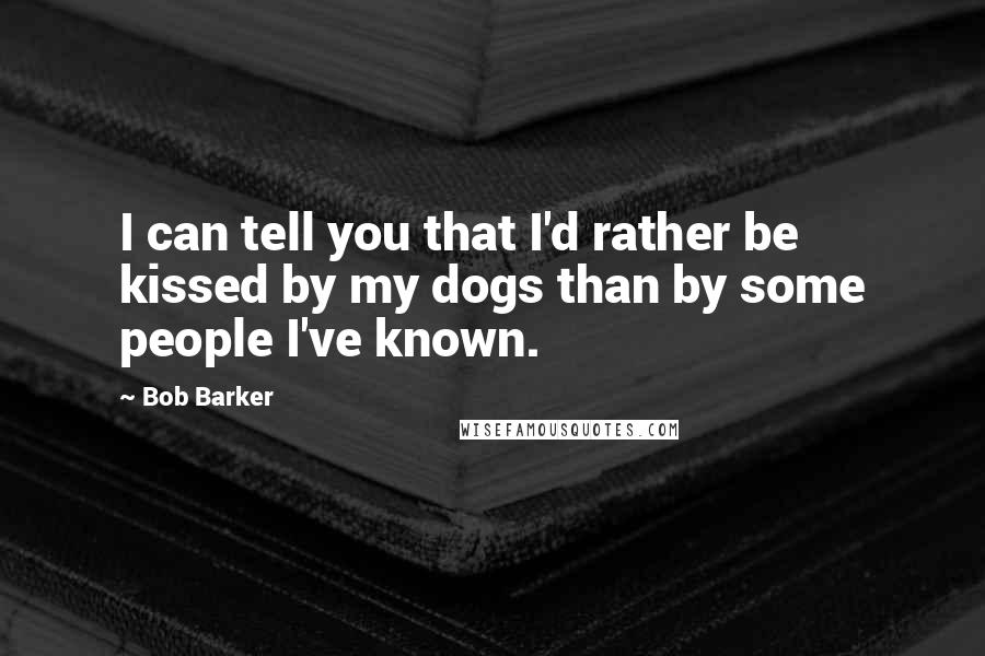 Bob Barker Quotes: I can tell you that I'd rather be kissed by my dogs than by some people I've known.