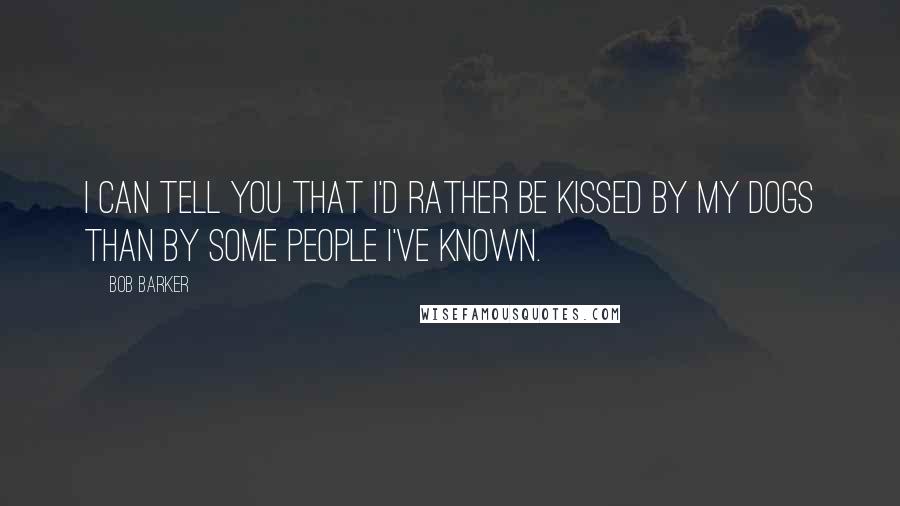 Bob Barker Quotes: I can tell you that I'd rather be kissed by my dogs than by some people I've known.