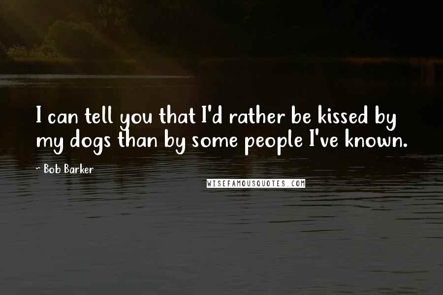 Bob Barker Quotes: I can tell you that I'd rather be kissed by my dogs than by some people I've known.