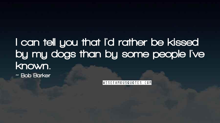 Bob Barker Quotes: I can tell you that I'd rather be kissed by my dogs than by some people I've known.