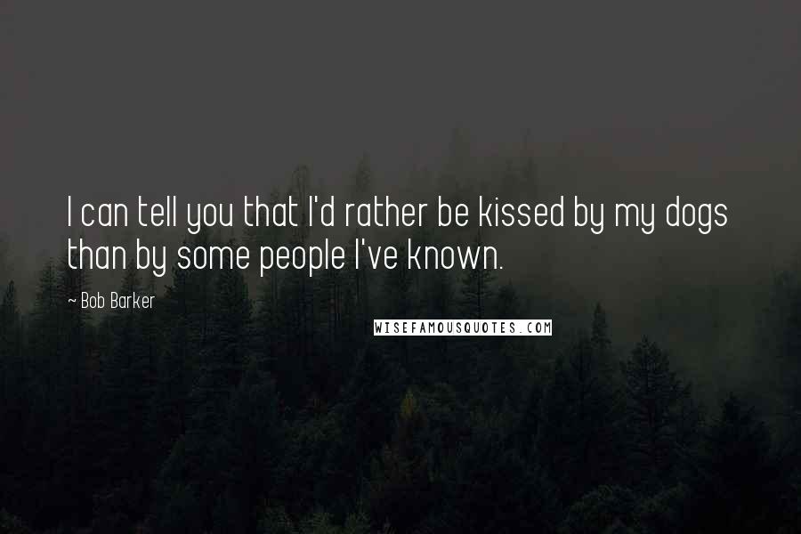 Bob Barker Quotes: I can tell you that I'd rather be kissed by my dogs than by some people I've known.