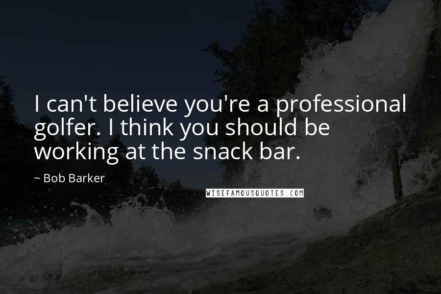 Bob Barker Quotes: I can't believe you're a professional golfer. I think you should be working at the snack bar.