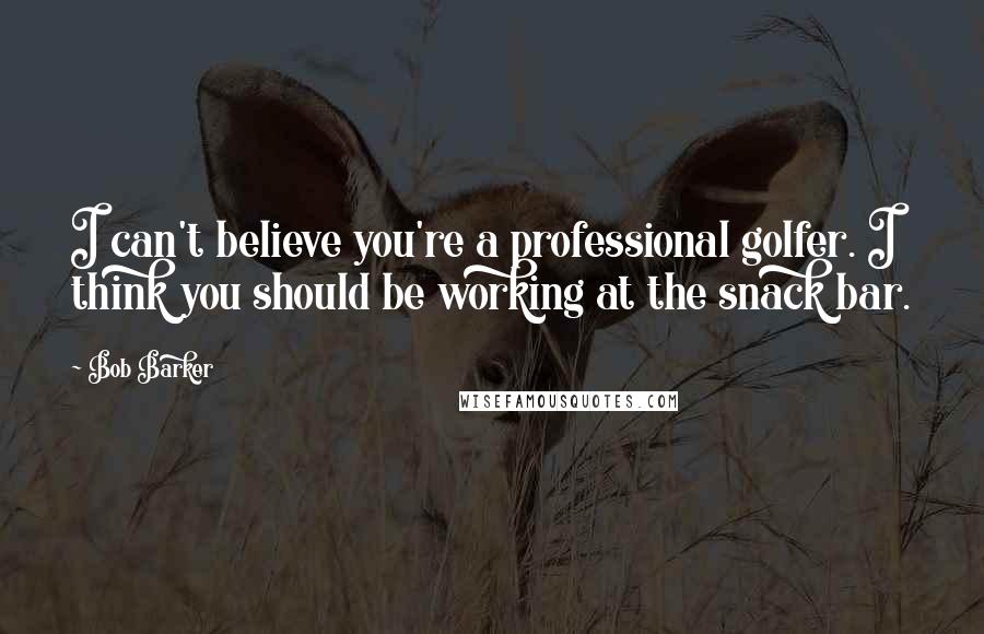 Bob Barker Quotes: I can't believe you're a professional golfer. I think you should be working at the snack bar.
