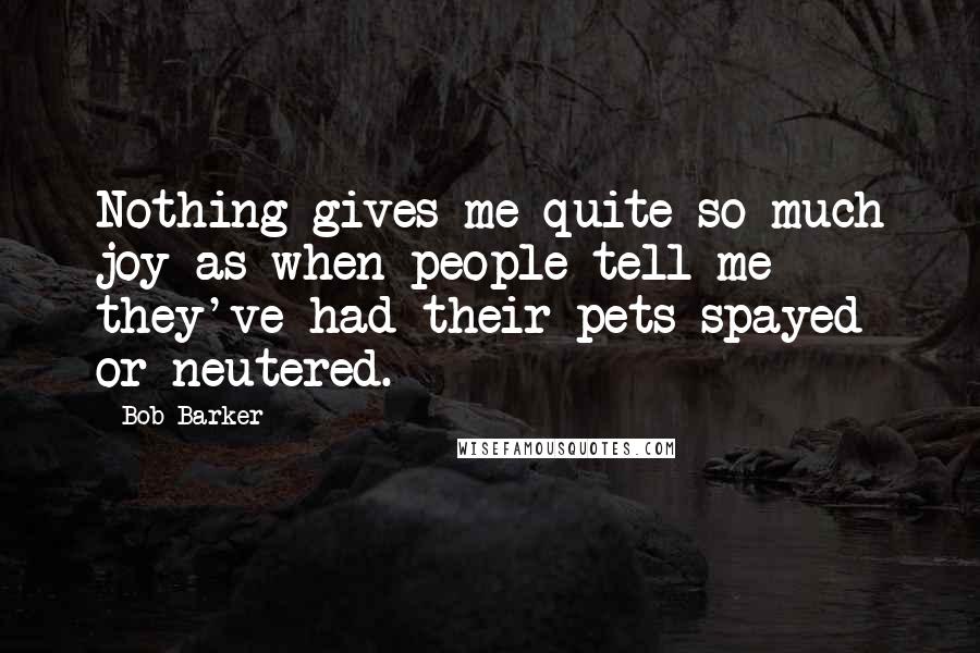 Bob Barker Quotes: Nothing gives me quite so much joy as when people tell me they've had their pets spayed or neutered.