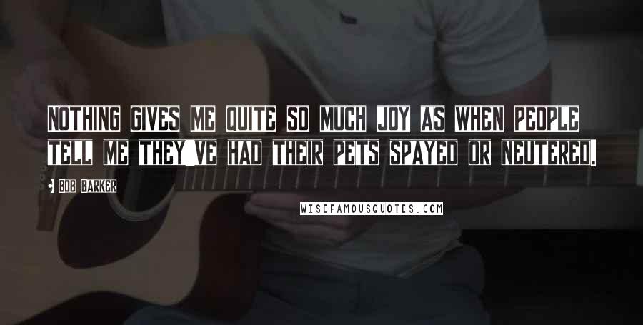Bob Barker Quotes: Nothing gives me quite so much joy as when people tell me they've had their pets spayed or neutered.