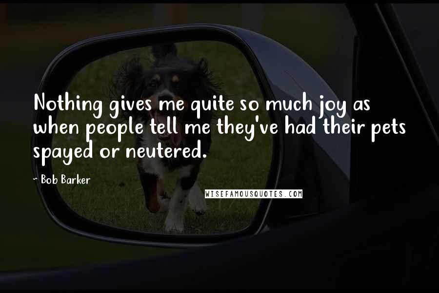 Bob Barker Quotes: Nothing gives me quite so much joy as when people tell me they've had their pets spayed or neutered.