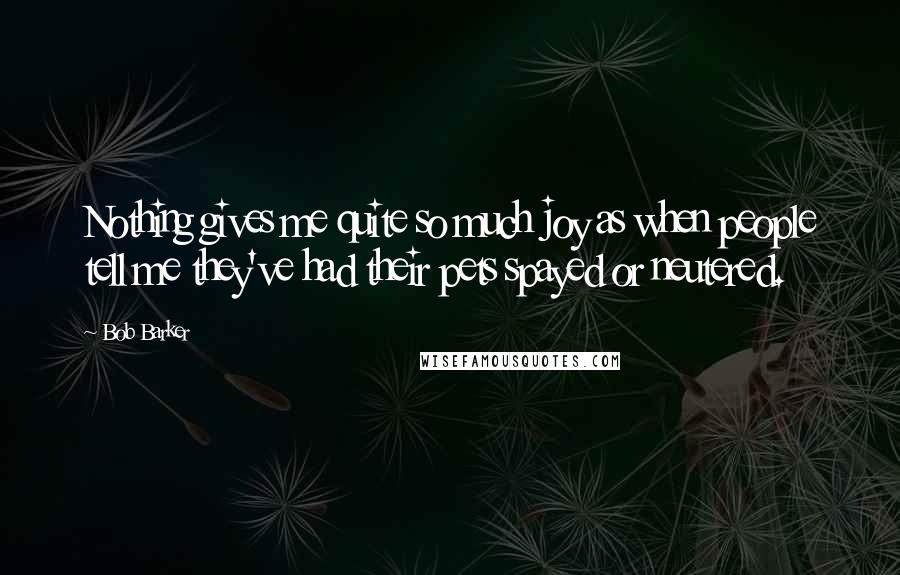 Bob Barker Quotes: Nothing gives me quite so much joy as when people tell me they've had their pets spayed or neutered.