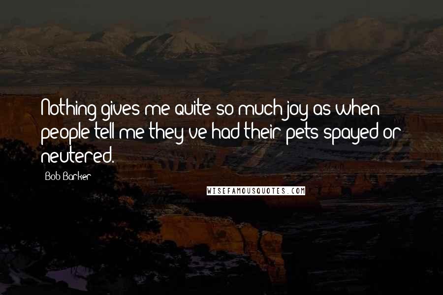 Bob Barker Quotes: Nothing gives me quite so much joy as when people tell me they've had their pets spayed or neutered.