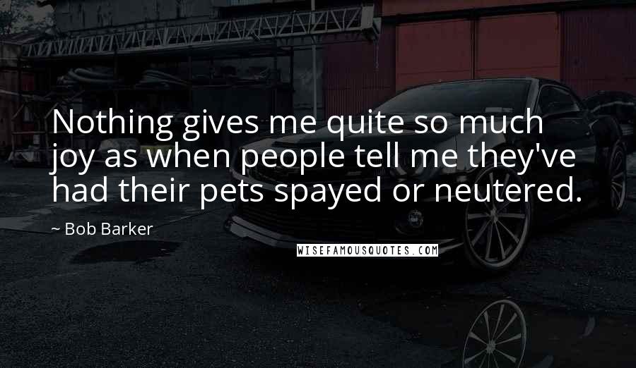 Bob Barker Quotes: Nothing gives me quite so much joy as when people tell me they've had their pets spayed or neutered.