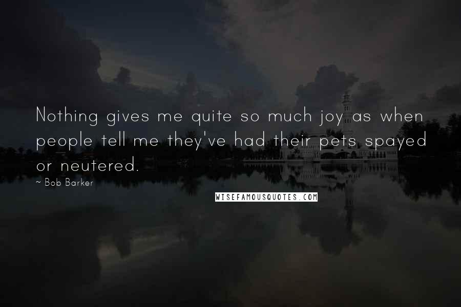 Bob Barker Quotes: Nothing gives me quite so much joy as when people tell me they've had their pets spayed or neutered.