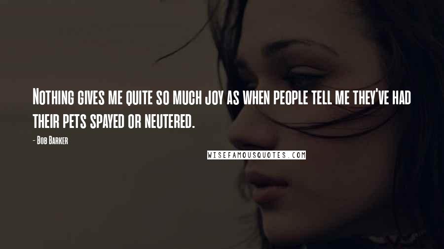 Bob Barker Quotes: Nothing gives me quite so much joy as when people tell me they've had their pets spayed or neutered.